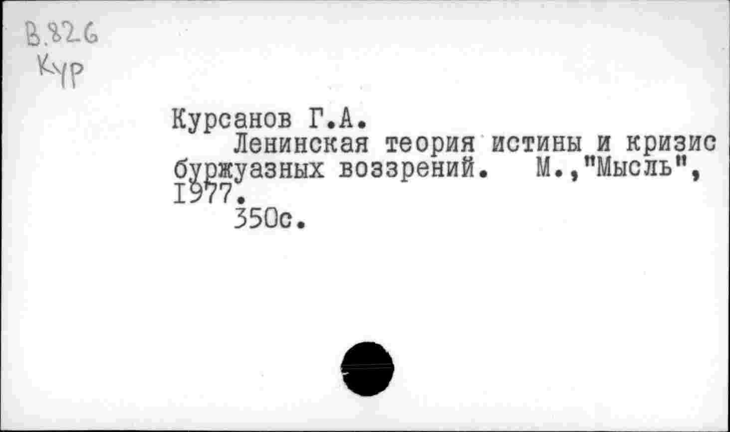 ﻿вис.
Чр
Курсанов Г.А.
Ленинская теория истины и кризис б^жуазных воззрений. М.,’’Мысль", 350с.